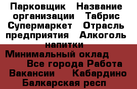 Парковщик › Название организации ­ Табрис Супермаркет › Отрасль предприятия ­ Алкоголь, напитки › Минимальный оклад ­ 17 000 - Все города Работа » Вакансии   . Кабардино-Балкарская респ.